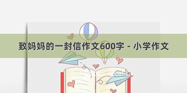 致妈妈的一封信作文600字 - 小学作文