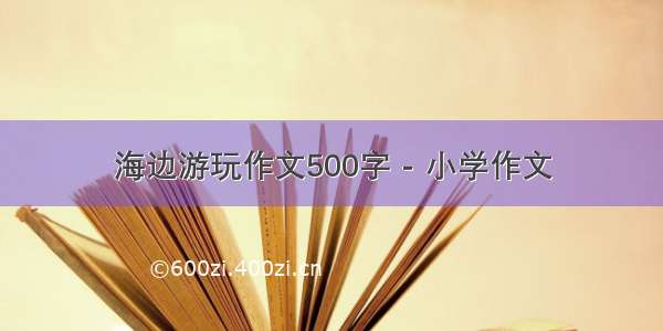 海边游玩作文500字 - 小学作文