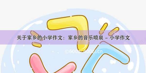 关于家乡的小学作文：家乡的音乐喷泉 - 小学作文