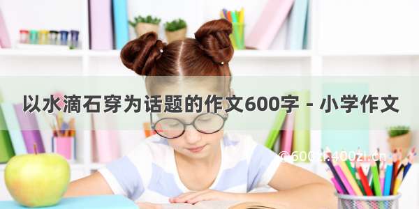 以水滴石穿为话题的作文600字 - 小学作文