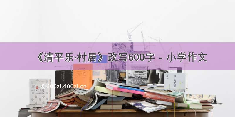 《清平乐·村居》改写600字 - 小学作文