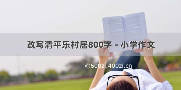 改写清平乐村居800字 - 小学作文