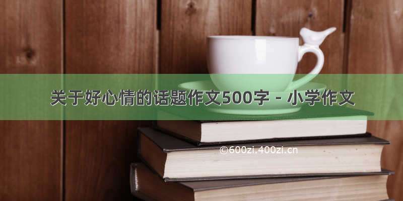 关于好心情的话题作文500字 - 小学作文