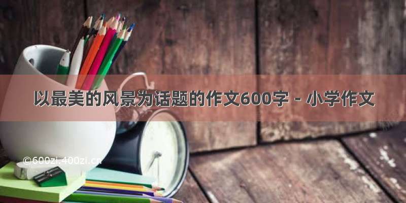 以最美的风景为话题的作文600字 - 小学作文