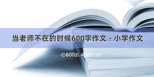 当老师不在的时候600字作文 - 小学作文