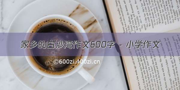 家乡的白沙湾作文600字 - 小学作文