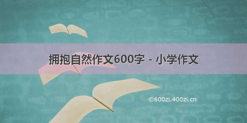 拥抱自然作文600字 - 小学作文