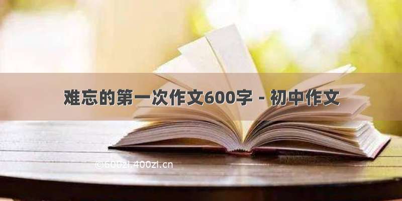 难忘的第一次作文600字 - 初中作文