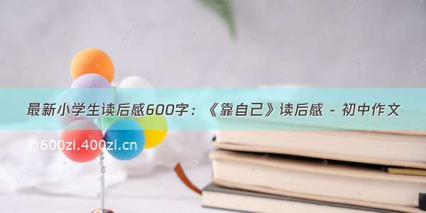 最新小学生读后感600字：《靠自己》读后感 - 初中作文