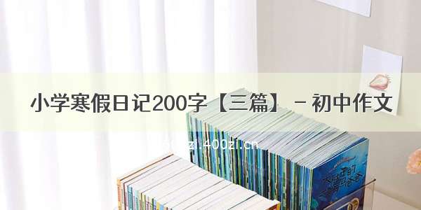 小学寒假日记200字【三篇】 - 初中作文