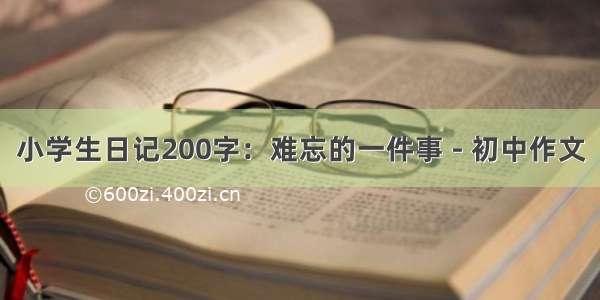 小学生日记200字：难忘的一件事 - 初中作文