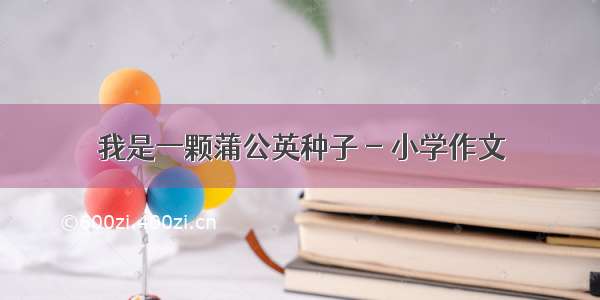 我是一颗蒲公英种子 - 小学作文