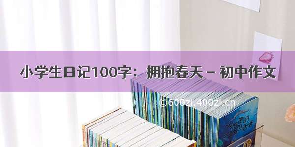 小学生日记100字：拥抱春天 - 初中作文