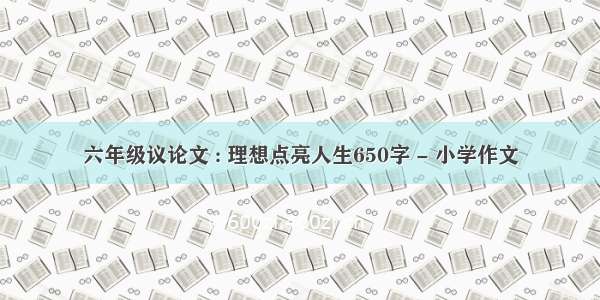 六年级议论文 : 理想点亮人生650字 - 小学作文