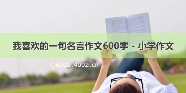 我喜欢的一句名言作文600字 - 小学作文