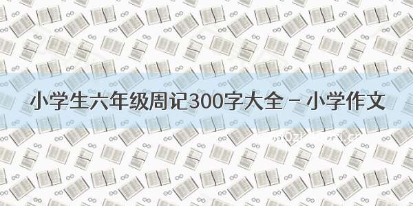 小学生六年级周记300字大全 - 小学作文