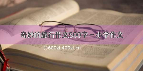 奇妙的旅行作文500字 - 小学作文