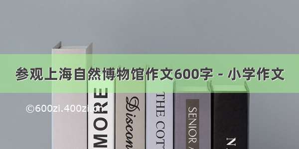 参观上海自然博物馆作文600字 - 小学作文