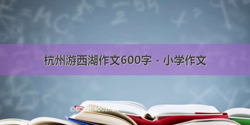 杭州游西湖作文600字 - 小学作文