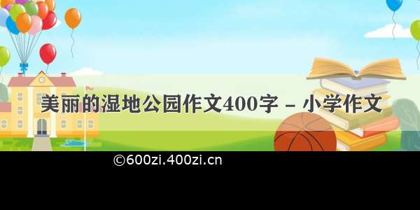 美丽的湿地公园作文400字 - 小学作文