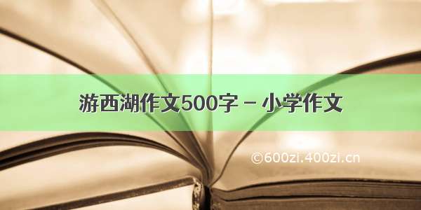 游西湖作文500字 - 小学作文