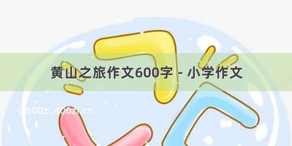 黄山之旅作文600字 - 小学作文