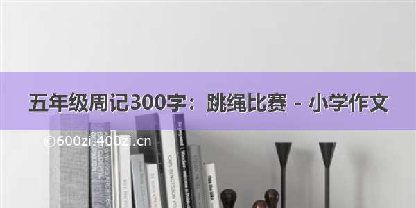 五年级周记300字：跳绳比赛 - 小学作文