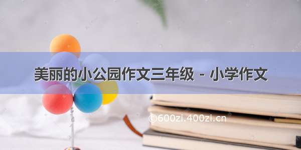 美丽的小公园作文三年级 - 小学作文