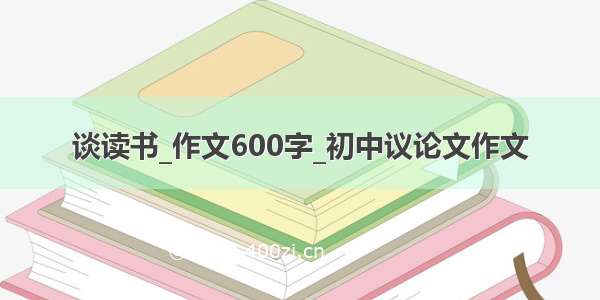 谈读书_作文600字_初中议论文作文