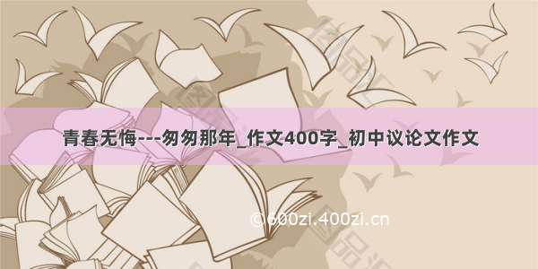 青春无悔---匆匆那年_作文400字_初中议论文作文