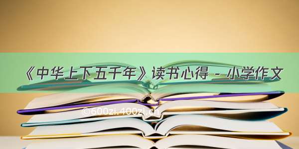 《中华上下五千年》读书心得 - 小学作文