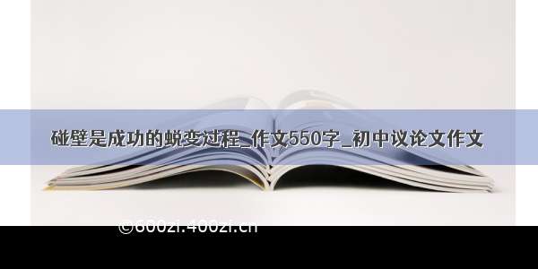 碰壁是成功的蜕变过程_作文550字_初中议论文作文