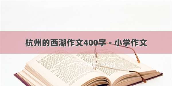 杭州的西湖作文400字 - 小学作文