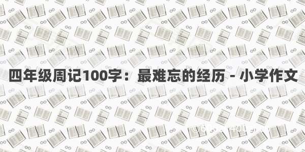 四年级周记100字：最难忘的经历 - 小学作文