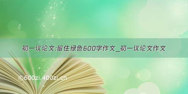 初一议论文:留住绿色600字作文_初一议论文作文