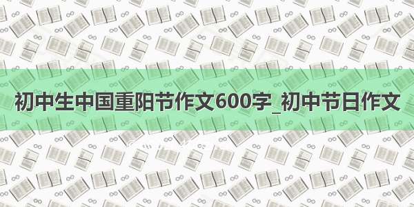 初中生中国重阳节作文600字_初中节日作文