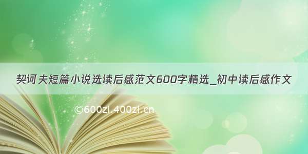 契诃夫短篇小说选读后感范文600字精选_初中读后感作文