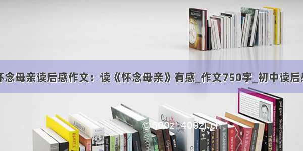 初二怀念母亲读后感作文：读《怀念母亲》有感_作文750字_初中读后感作文