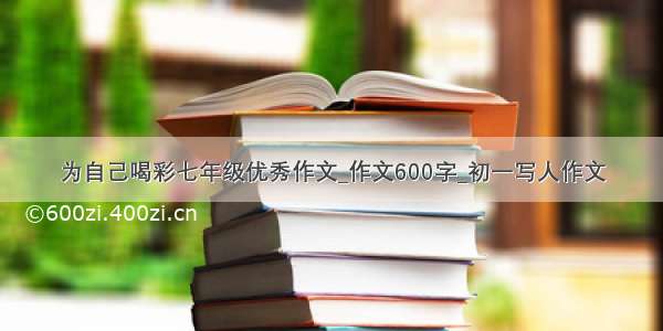 为自己喝彩七年级优秀作文_作文600字_初一写人作文