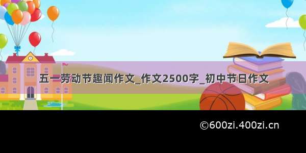 五一劳动节趣闻作文_作文2500字_初中节日作文