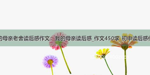 我的母亲老舍读后感作文：我的母亲读后感_作文450字_初中读后感作文