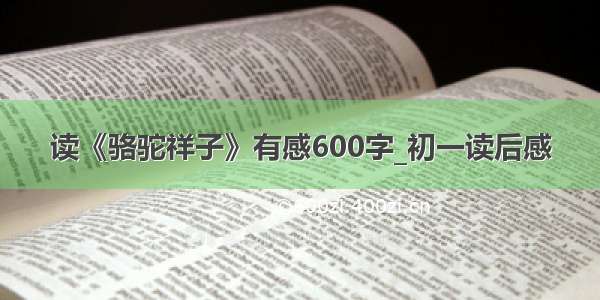 读《骆驼祥子》有感600字_初一读后感