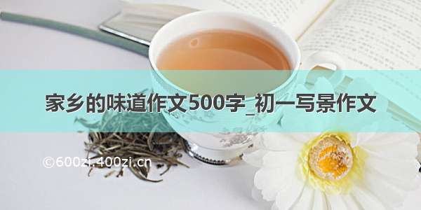 家乡的味道作文500字_初一写景作文