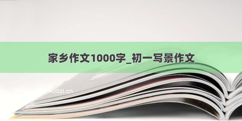 家乡作文1000字_初一写景作文