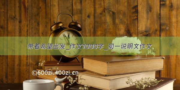 带着希望出发_作文1000字_初一说明文作文