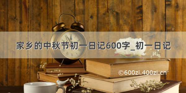 家乡的中秋节初一日记600字_初一日记