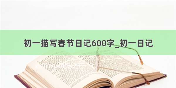 初一描写春节日记600字_初一日记