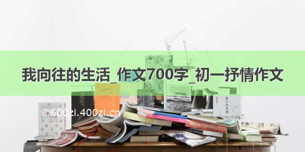 我向往的生活_作文700字_初一抒情作文