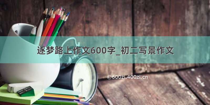 逐梦路上作文600字_初二写景作文