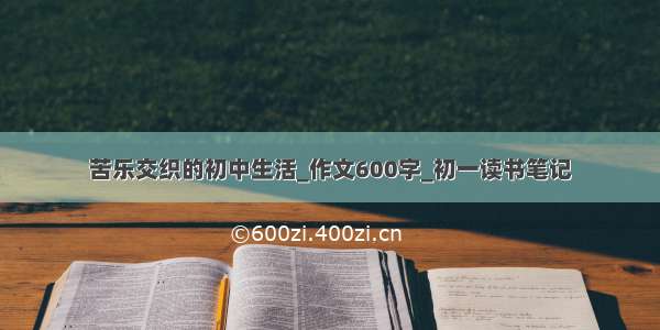 苦乐交织的初中生活_作文600字_初一读书笔记